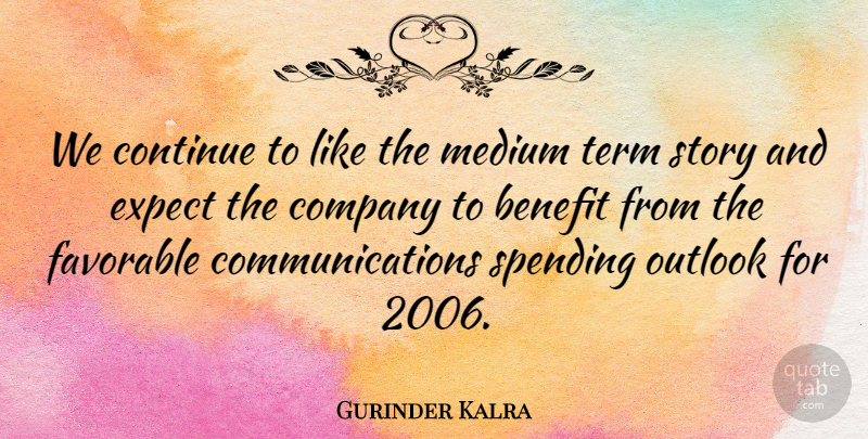 Gurinder Kalra Quote About Benefit, Company, Continue, Expect, Favorable: We Continue To Like The...