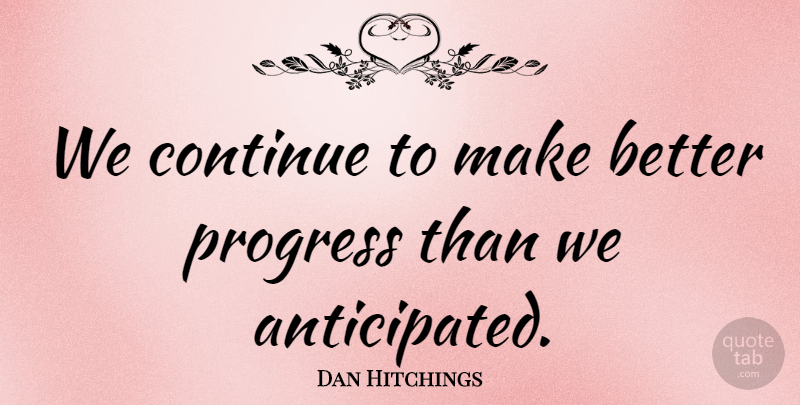 Dan Hitchings Quote About Continue, Progress: We Continue To Make Better...