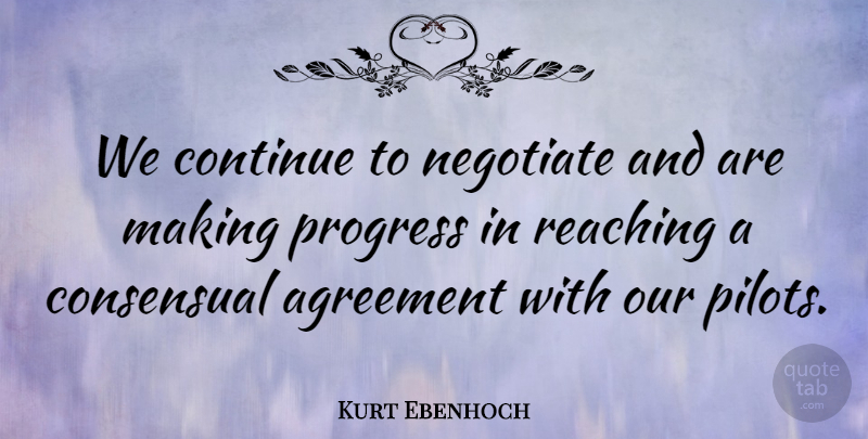 Kurt Ebenhoch Quote About Agreement, Continue, Negotiate, Progress, Reaching: We Continue To Negotiate And...