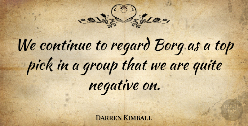 Darren Kimball Quote About Continue, Group, Negative, Pick, Quite: We Continue To Regard Borg...
