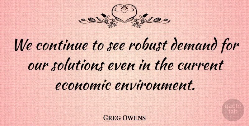 Greg Owens Quote About Continue, Current, Demand, Economic, Robust: We Continue To See Robust...