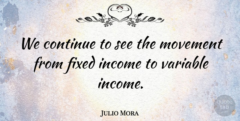 Julio Mora Quote About Continue, Fixed, Income, Movement, Variable: We Continue To See The...
