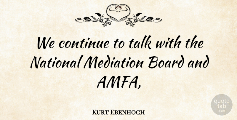 Kurt Ebenhoch Quote About Board, Continue, Mediation, National, Talk: We Continue To Talk With...