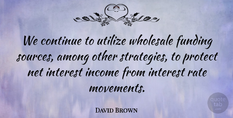 David Brown Quote About Among, Continue, Funding, Income, Interest: We Continue To Utilize Wholesale...