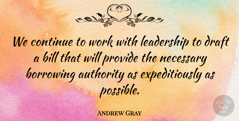 Andrew Gray Quote About Authority, Bill, Borrowing, Continue, Draft: We Continue To Work With...