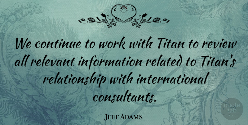 Jeff Adams Quote About Continue, Information, Related, Relationship, Relevant: We Continue To Work With...