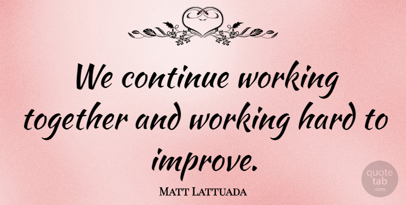 Matt Lattuada Quote About Continue, Hard, Together: We Continue Working Together And...