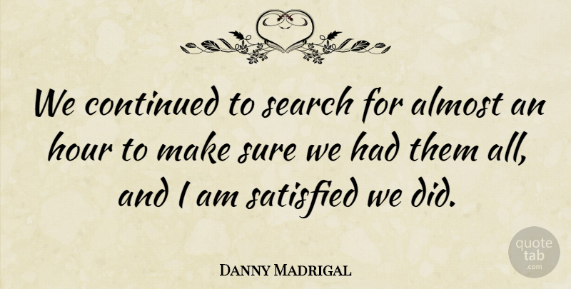 Danny Madrigal Quote About Almost, Continued, Hour, Satisfied, Search: We Continued To Search For...