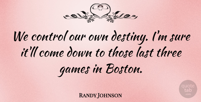 Randy Johnson Quote About Control, Games, Last, Sure, Three: We Control Our Own Destiny...