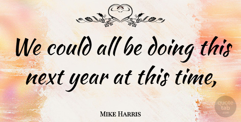 Mike Harris Quote About Next, Year: We Could All Be Doing...