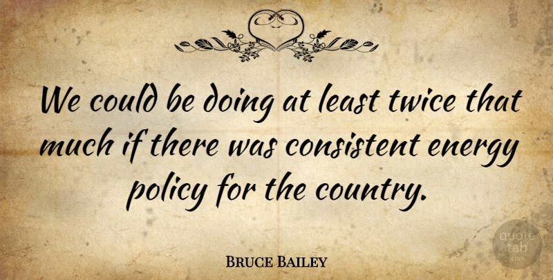 Bruce Bailey Quote About Consistent, Country, Energy, Policy, Twice: We Could Be Doing At...