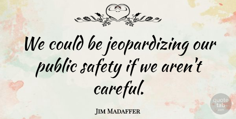 Jim Madaffer Quote About Public, Safety: We Could Be Jeopardizing Our...