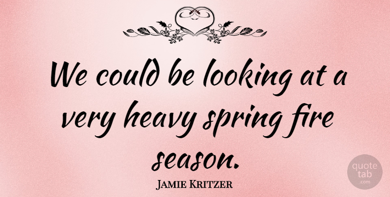 Jamie Kritzer Quote About Fire, Heavy, Looking, Spring: We Could Be Looking At...