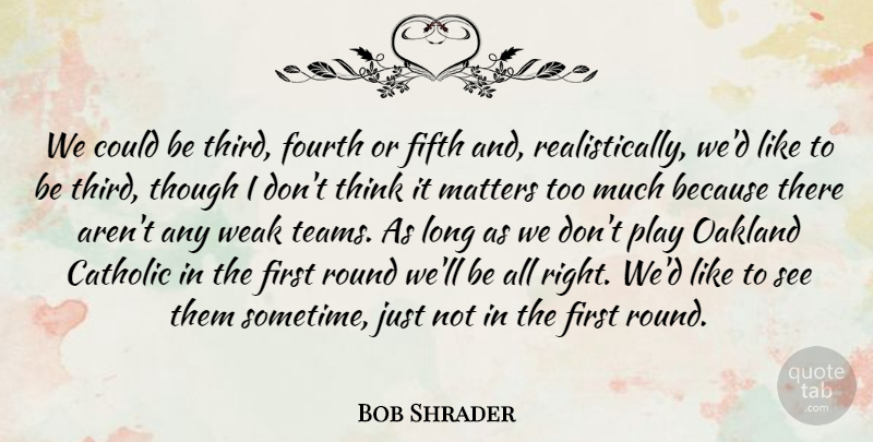 Bob Shrader Quote About Catholic, Fifth, Fourth, Matters, Round: We Could Be Third Fourth...