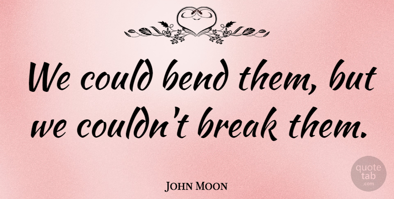 John Moon Quote About Bend, Break: We Could Bend Them But...