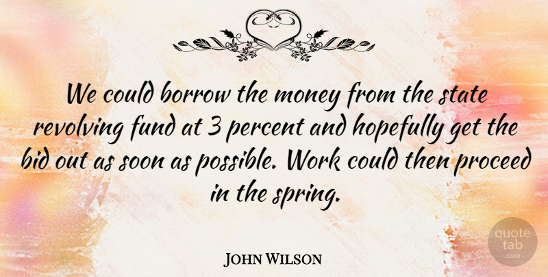 John Wilson Quote About Bid, Borrow, Fund, Hopefully, Money: We Could Borrow The Money...