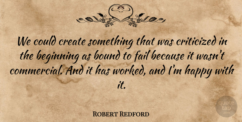 Robert Redford Quote About Beginning, Bound, Create, Criticized, Fail: We Could Create Something That...