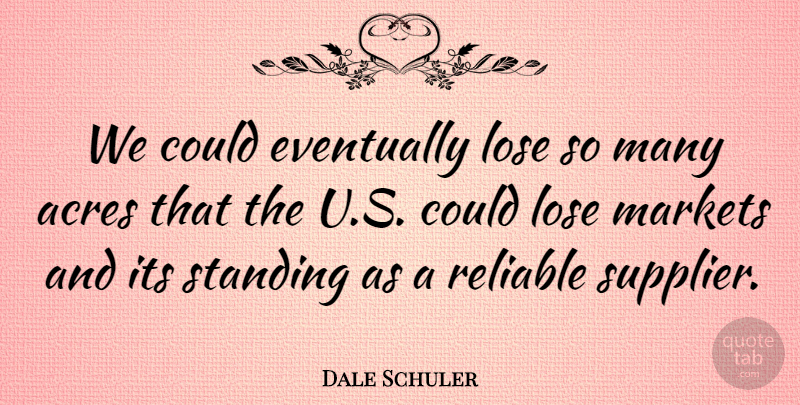 Dale Schuler Quote About Acres, Eventually, Lose, Markets, Reliable: We Could Eventually Lose So...