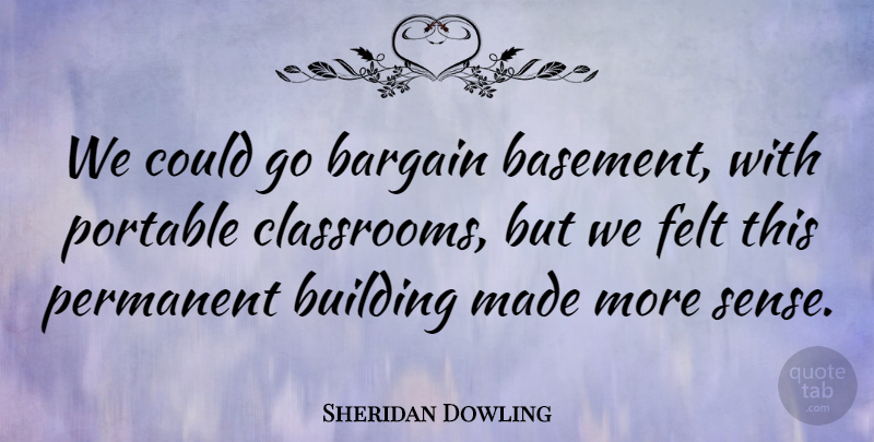 Sheridan Dowling Quote About Bargain, Building, Felt, Permanent, Portable: We Could Go Bargain Basement...