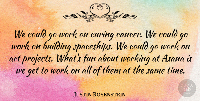Justin Rosenstein Quote About Art, Fun, Cancer: We Could Go Work On...