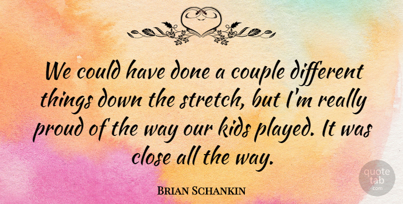 Brian Schankin Quote About Close, Couple, Kids, Proud: We Could Have Done A...