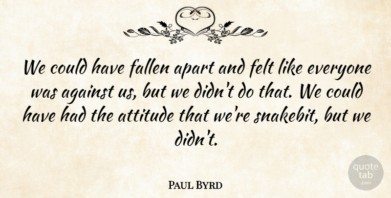 Paul Byrd Quote About Against, Apart, Attitude, Fallen, Felt: We Could Have Fallen Apart...