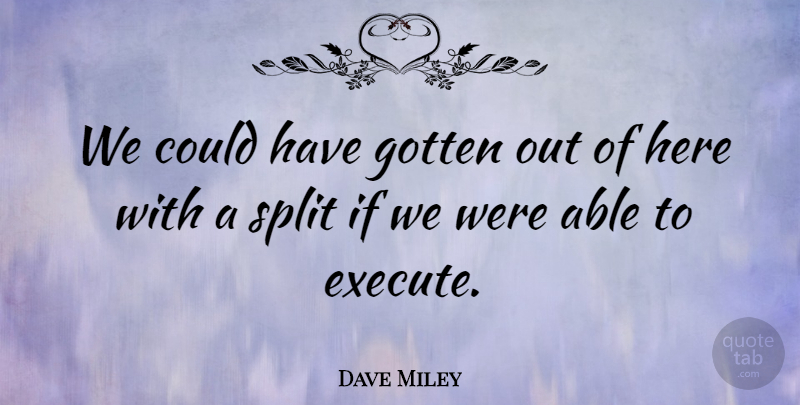 Dave Miley Quote About Gotten, Split: We Could Have Gotten Out...