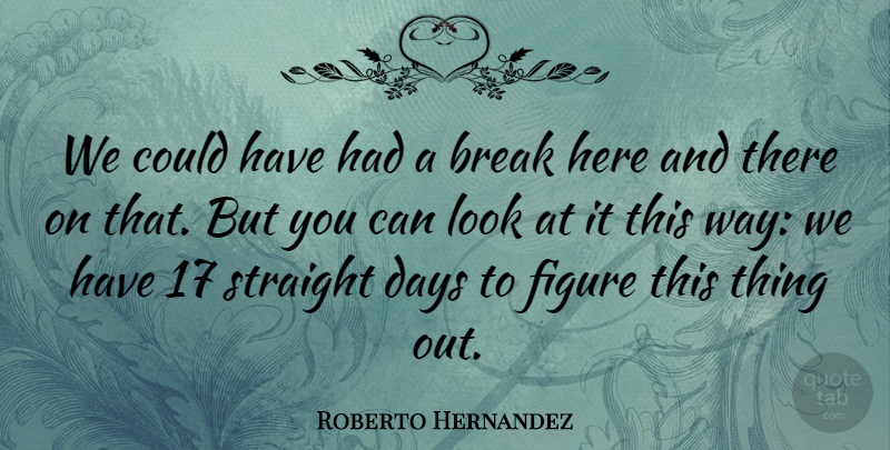 Roberto Hernandez Quote About Break, Days, Figure, Straight: We Could Have Had A...