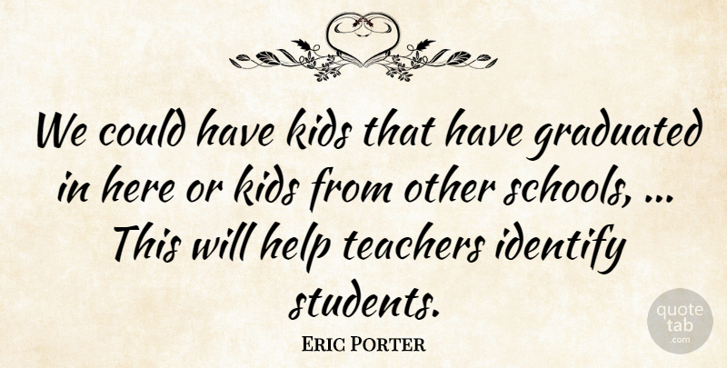Eric Porter Quote About Graduated, Help, Identify, Kids, Teachers: We Could Have Kids That...