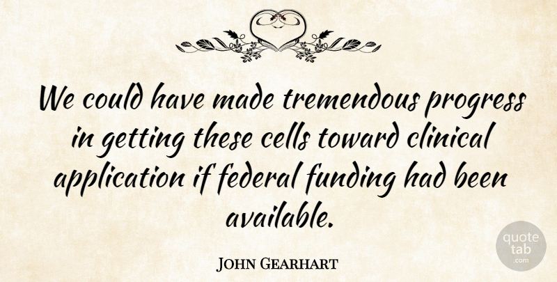 John Gearhart Quote About Cells, Clinical, Federal, Funding, Progress: We Could Have Made Tremendous...