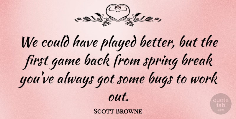 Scott Browne Quote About Break, Bugs, Game, Played, Spring: We Could Have Played Better...