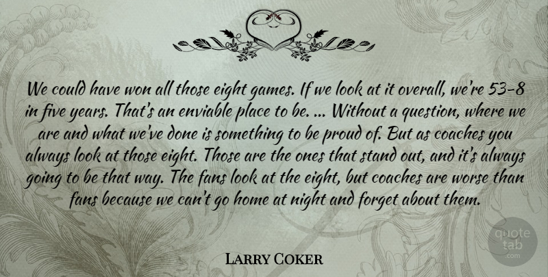 Larry Coker Quote About Coaches, Eight, Enviable, Fans, Five: We Could Have Won All...