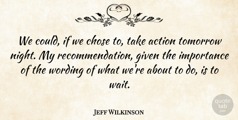 Jeff Wilkinson Quote About Action, Chose, Given, Importance, Tomorrow: We Could If We Chose...