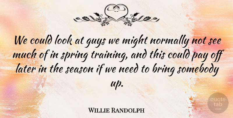 Willie Randolph Quote About Bring, Guys, Later, Might, Normally: We Could Look At Guys...