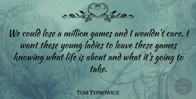 Tom Typrowicz Quote About Games, Knowing, Ladies, Leave, Life: We Could Lose A Million...