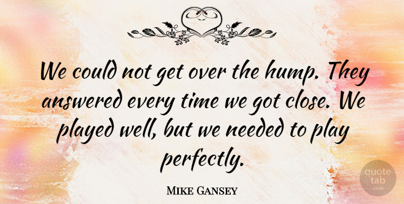 Mike Gansey Quote About Answered, Needed, Played, Time: We Could Not Get Over...