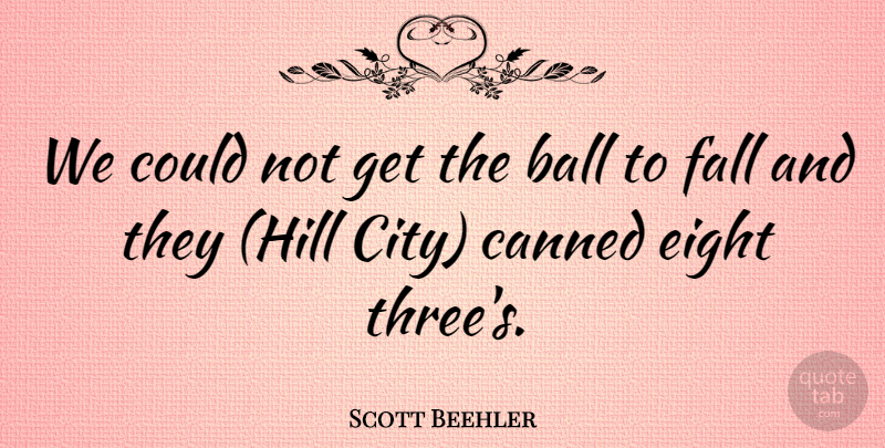 Scott Beehler Quote About Ball, Canned, Eight, Fall: We Could Not Get The...