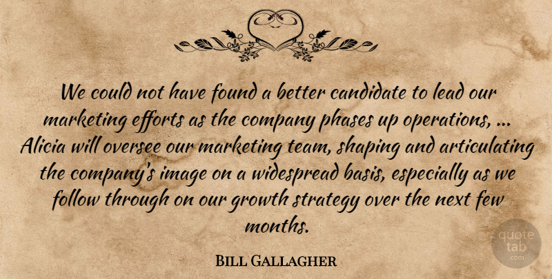 Bill Gallagher Quote About Candidate, Company, Efforts, Few, Follow: We Could Not Have Found...