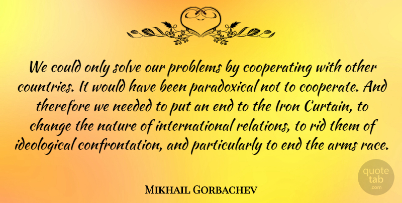 Mikhail Gorbachev Quote About Arms, Change, Iron, Nature, Needed: We Could Only Solve Our...