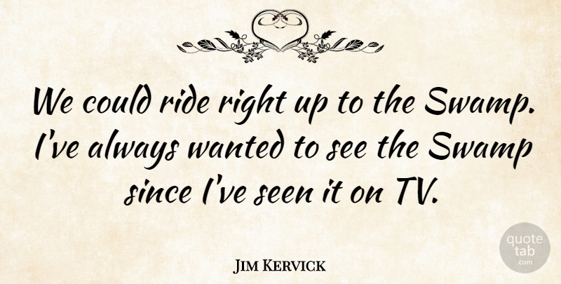 Jim Kervick Quote About Ride, Seen, Since, Swamp: We Could Ride Right Up...