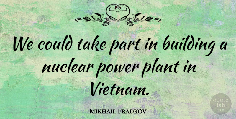 Mikhail Fradkov Quote About Building, Nuclear, Plant, Power: We Could Take Part In...