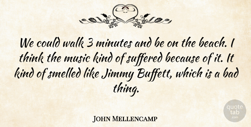 John Mellencamp Quote About Beach, Thinking, Kind: We Could Walk 3 Minutes...