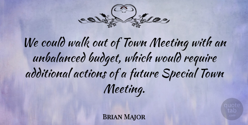 Brian Major Quote About Actions, Additional, Future, Meeting, Require: We Could Walk Out Of...