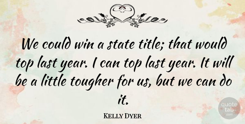 Kelly Dyer Quote About Last, State, Top, Tougher, Win: We Could Win A State...