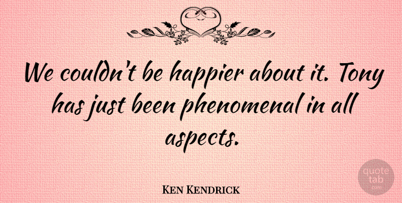 Ken Kendrick Quote About Happier, Phenomenal, Tony: We Couldnt Be Happier About...
