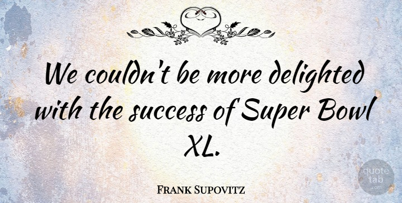 Frank Supovitz Quote About Bowl, Delighted, Success, Super: We Couldnt Be More Delighted...
