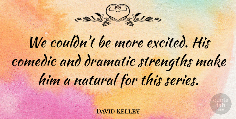David Kelley Quote About Comedic, Dramatic, Natural, Strengths: We Couldnt Be More Excited...