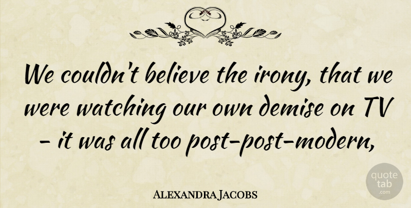 Alexandra Jacobs Quote About Believe, Demise, Tv, Watching: We Couldnt Believe The Irony...