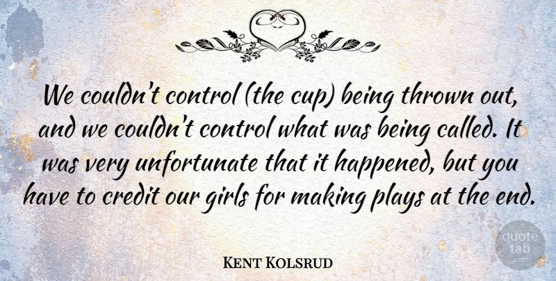 Kent Kolsrud Quote About Control, Credit, Girls, Plays, Thrown: We Couldnt Control The Cup...