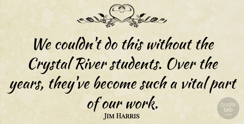 Jim Harris Quote About Crystal, River, Students, Vital: We Couldnt Do This Without...